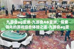 九游会ag亚洲-九游会AG亚洲，探索领先的游戏综合体验之道-九游会ag亚洲