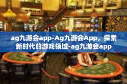 ag九游会app-Ag九游会App，探索新时代的游戏领域-ag九游会app