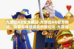 九游会AG官方网站-九游会AG官方网站，探索与体验游戏的新纪元-九游会AG官方网站