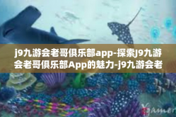 j9九游会老哥俱乐部app-探索J9九游会老哥俱乐部App的魅力-j9九游会老哥俱乐部app