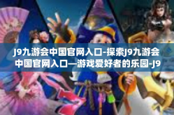 J9九游会中国官网入口-探索J9九游会中国官网入口—游戏爱好者的乐园-J9九游会中国官网入口