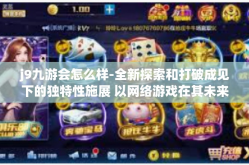 j9九游会怎么样-全新探索和打破成见下的独特性施展 以网络游戏在其未来的发展中重塑行业面貌为视角看待j9九游会怎样？j9九游会怎么样