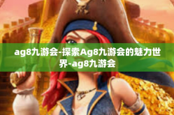 ag8九游会-探索Ag8九游会的魅力世界-ag8九游会