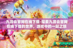 九游会官网在线下载-探索九游会官网在线下载的世界，游戏中的一站之旅-九游会官网在线下载