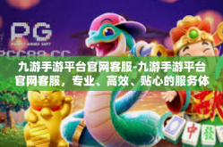 九游手游平台官网客服-九游手游平台官网客服，专业、高效、贴心的服务体验-九游手游平台官网客服