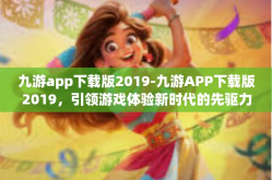 九游app下载版2019-九游APP下载版2019，引领游戏体验新时代的先驱力量-九游app下载版2019