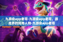 九游会app老哥-九游会app老哥，游戏界的传奇人物-九游会app老哥