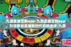 九游直播定制app-九游直播定制app，引领移动直播新时代的新选择-九游直播定制app