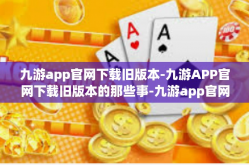 九游app官网下载旧版本-九游APP官网下载旧版本的那些事-九游app官网下载旧版本
