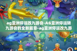 ag亚洲停运改九游会-AG亚洲停运转九游会的全新篇章-ag亚洲停运改九游会