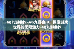 ag九游会j9-AG九游会J9，探索游戏世界的无限魅力-ag九游会j9