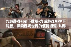 九游游戏app下载版-九游游戏APP下载版，探索游戏世界的便捷通道-九游游戏app下载版