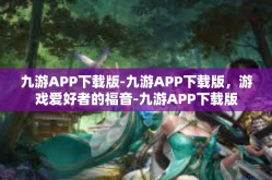 九游APP下载版-九游APP下载版，游戏爱好者的福音-九游APP下载版
