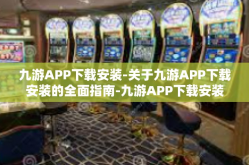 九游APP下载安装-关于九游APP下载安装的全面指南-九游APP下载安装