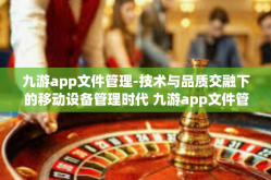 九游app文件管理-技术与品质交融下的移动设备管理时代 九游app文件管理的细致体验分享-九游app文件管理