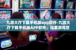 九游大厅下载手机版app软件-九游大厅下载手机版APP软件，探索游戏世界的便捷通道-九游大厅下载手机版app软件