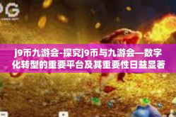 j9币九游会-探究j9币与九游会—数字化转型的重要平台及其重要性日益显著的趋势与多元优势介绍-j9币九游会