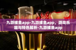九游捕鱼app-九游捕鱼app，游戏乐趣与特色解析-九游捕鱼app