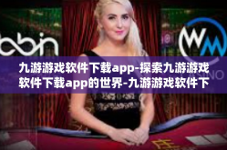 九游游戏软件下载app-探索九游游戏软件下载app的世界-九游游戏软件下载app