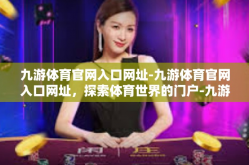 九游体育官网入口网址-九游体育官网入口网址，探索体育世界的门户-九游体育官网入口网址