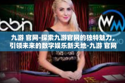九游 官网-探索九游官网的独特魅力，引领未来的数字娱乐新天地-九游 官网