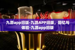 九游app旧版-九游APP旧版，回忆与体验-九游app旧版