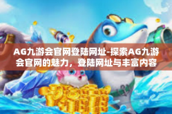 AG九游会官网登陆网址-探索AG九游会官网的魅力，登陆网址与丰富内容-AG九游会官网登陆网址