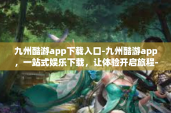 九州酷游app下载入口-九州酷游app，一站式娱乐下载，让体验开启旅程-九州酷游app下载入口