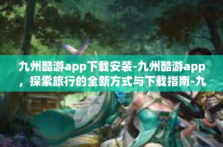 九州酷游app下载安装-九州酷游app，探索旅行的全新方式与下载指南-九州酷游app下载安装