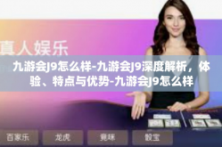 九游会J9怎么样-九游会J9深度解析，体验、特点与优势-九游会J9怎么样