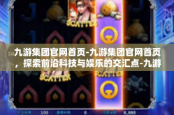 九游集团官网首页-九游集团官网首页，探索前沿科技与娱乐的交汇点-九游集团官网首页