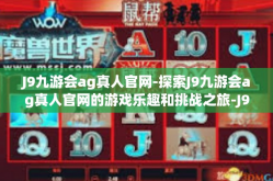 J9九游会ag真人官网-探索J9九游会ag真人官网的游戏乐趣和挑战之旅-J9九游会ag真人官网