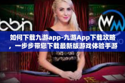 如何下载九游app-九游App下载攻略，一步步带您下载最新版游戏体验手游大作-如何下载九游app