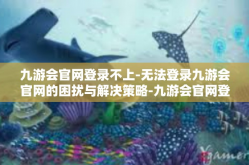 九游会官网登录不上-无法登录九游会官网的困扰与解决策略-九游会官网登录不上