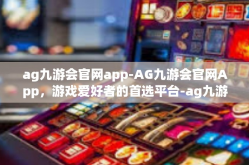 ag九游会官网app-AG九游会官网App，游戏爱好者的首选平台-ag九游会官网app
