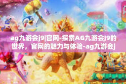 ag九游会j9|官网-探索AG九游会J9的世界，官网的魅力与体验-ag九游会j9|官网