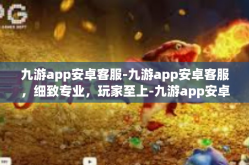 九游app安卓客服-九游app安卓客服，细致专业，玩家至上-九游app安卓客服