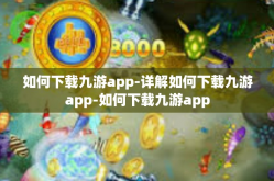 如何下载九游app-详解如何下载九游app-如何下载九游app