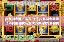 j9九游会网进不去-关于J9九游会网无法访问的困扰与解决方案-j9九游会网进不去