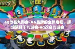 ag改名九游会-AG品牌的全新启程，辉煌演绎于九游会-ag改名九游会