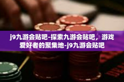 j9九游会贴吧-探索九游会贴吧，游戏爱好者的聚集地-j9九游会贴吧