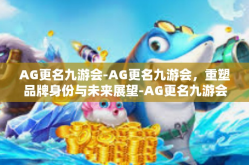 AG更名九游会-AG更名九游会，重塑品牌身份与未来展望-AG更名九游会