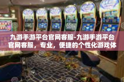 九游手游平台官网客服-九游手游平台官网客服，专业，便捷的个性化游戏体验的基石-九游手游平台官网客服