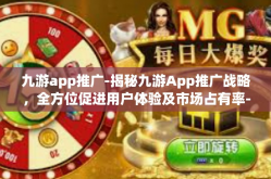 九游app推广-揭秘九游App推广战略，全方位促进用户体验及市场占有率-九游app推广