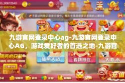 九游官网登录中心ag-九游官网登录中心AG，游戏爱好者的首选之地-九游官网登录中心ag