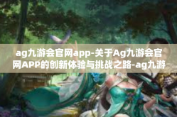 ag九游会官网app-关于Ag九游会官网APP的创新体验与挑战之路-ag九游会官网app