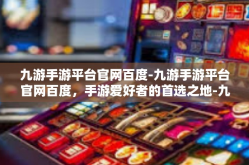 九游手游平台官网百度-九游手游平台官网百度，手游爱好者的首选之地-九游手游平台官网百度