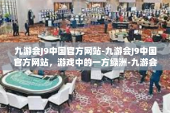 九游会J9中国官方网站-九游会J9中国官方网站，游戏中的一方绿洲-九游会J9中国官方网站