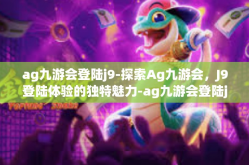 ag九游会登陆j9-探索Ag九游会，J9登陆体验的独特魅力-ag九游会登陆j9