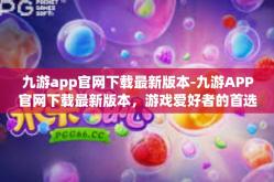 九游app官网下载最新版本-九游APP官网下载最新版本，游戏爱好者的首选平台-九游app官网下载最新版本